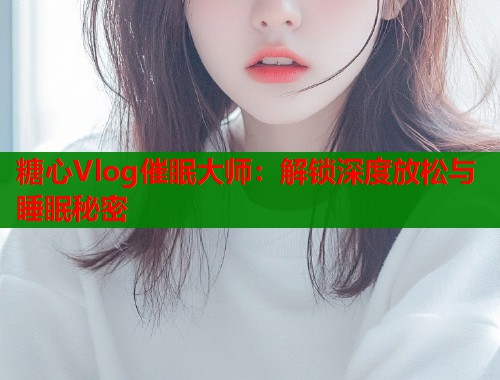 糖心Vlog催眠大师：解锁深度放松与睡眠秘密