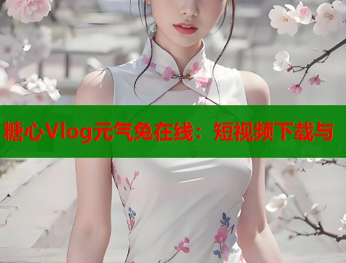 糖心Vlog元气兔在线：短视频下载与