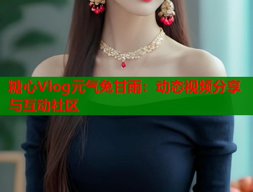糖心Vlog元气兔甘雨：动态视频分享与互动社区