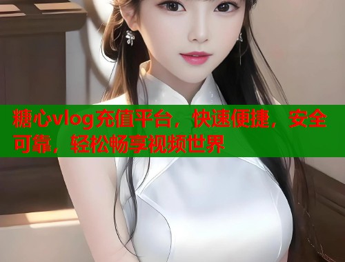 糖心vlog充值平台，快速便捷，安全可靠，轻松畅享视频世界
