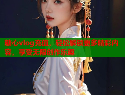 糖心vlog充值，轻松解锁更多精彩内容，享受无限创作乐趣  第1张