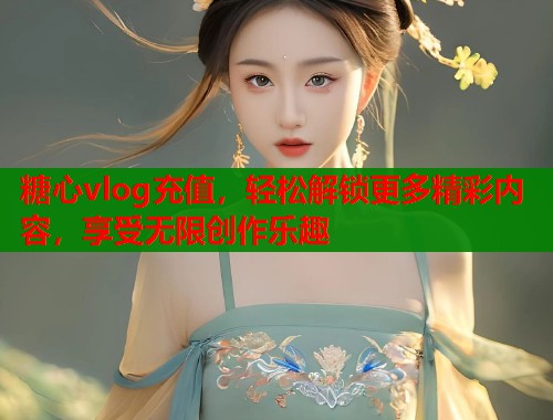 糖心vlog充值，轻松解锁更多精彩内容，享受无限创作乐趣  第2张