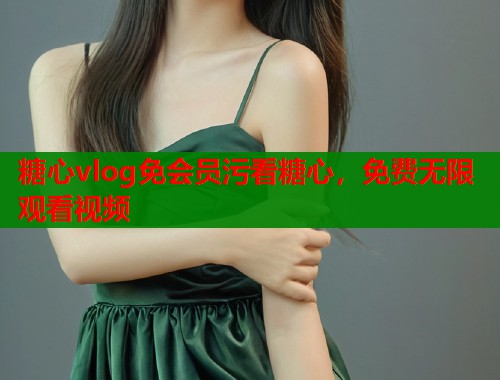 糖心vlog免会员污看糖心，免费无限观看视频