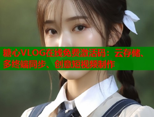 糖心VLOG在线免费激活码：云存储、多终端同步、创意短视频制作