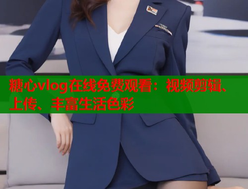 糖心vlog在线免费观看：视频剪辑、上传、丰富生活色彩  第1张