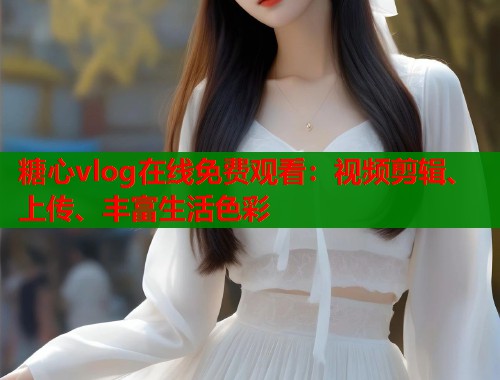 糖心vlog在线免费观看：视频剪辑、上传、丰富生活色彩  第2张