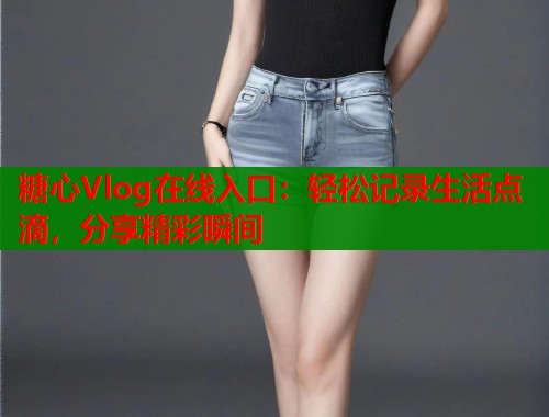 糖心Vlog在线入口：轻松记录生活点滴，分享精彩瞬间  第1张