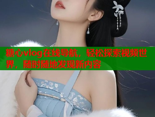 糖心vlog在线导航，轻松探索视频世界，随时随地发现新内容  第1张