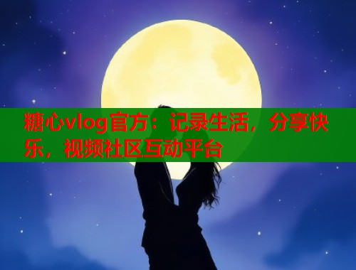 糖心vlog官方：记录生活，分享快乐，视频社区互动平台  第2张