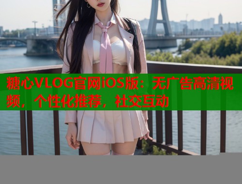 糖心VLOG官网iOS版：无广告高清视频，个性化推荐，社交互动