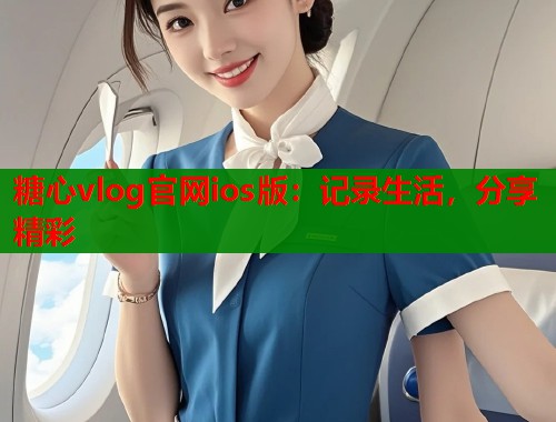 糖心vlog官网ios版：记录生活，分享精彩