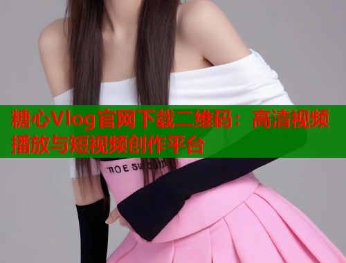 糖心Vlog官网下载二维码：高清视频播放与短视频创作平台