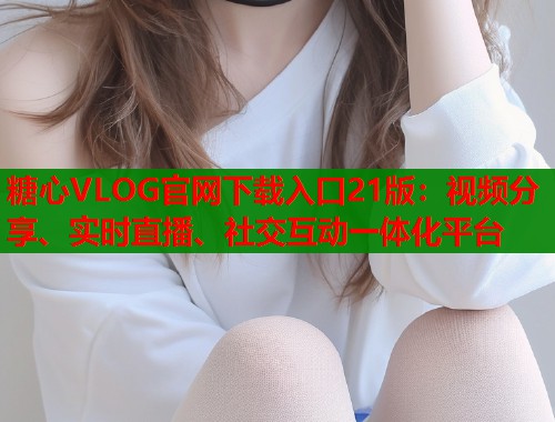 糖心VLOG官网下载入口21版：视频分享、实时直播、社交互动一体化平台