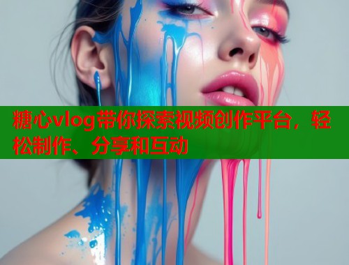 糖心vlog带你探索视频创作平台，轻松制作、分享和互动