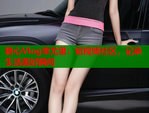 糖心Vlog幸尤里：短视频社区，记录生活美好瞬间  第2张