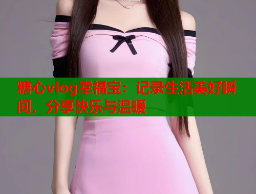 糖心vlog幸福宝：记录生活美好瞬间，分享快乐与温暖