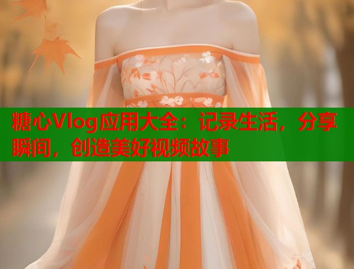 糖心Vlog应用大全：记录生活，分享瞬间，创造美好视频故事