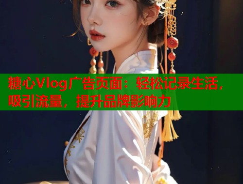 糖心Vlog广告页面：轻松记录生活，吸引流量，提升品牌影响力