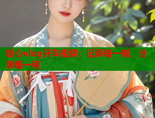 糖心vlog开车视频：记录每一刻，分享每一程  第2张
