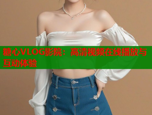 糖心VLOG影院：高清视频在线播放与互动体验