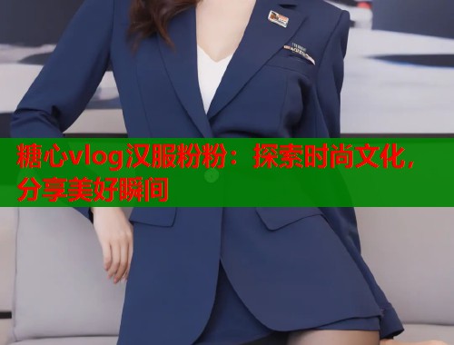 糖心vlog汉服粉粉：探索时尚文化，分享美好瞬间