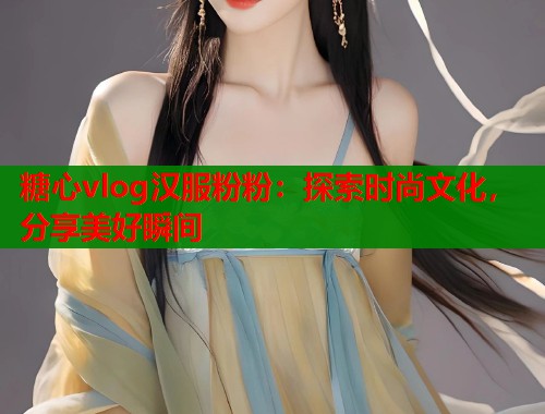糖心vlog汉服粉粉：探索时尚文化，分享美好瞬间  第2张