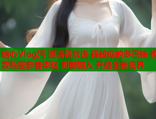 糖心Vlog污 邀请码放送 释放你的多巴胺 极致私密影音体验 即刻加入 开启全新视界  第2张