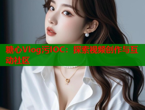 糖心Vlog污IOC：探索视频创作与互动社区