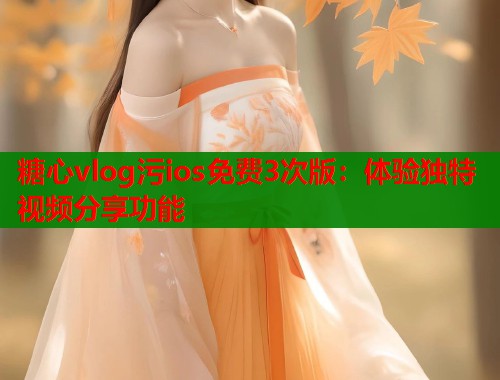 糖心vlog污ios免费3次版：体验独特视频分享功能