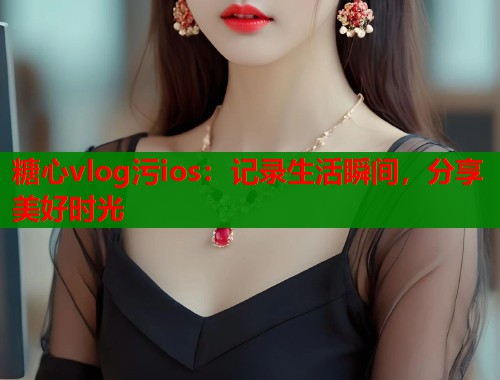糖心vlog污ios：记录生活瞬间，分享美好时光  第2张