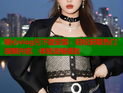 糖心vlog污下载安装：轻松获取热门视频内容，体验流畅播放
