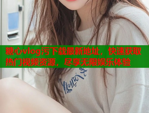 糖心vlog污下载最新地址，快速获取热门视频资源，尽享无限娱乐体验