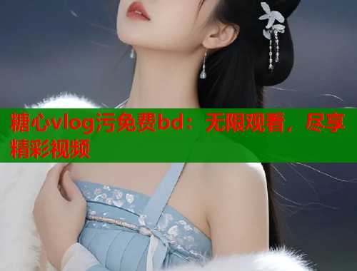 糖心vlog污免费bd：无限观看，尽享精彩视频