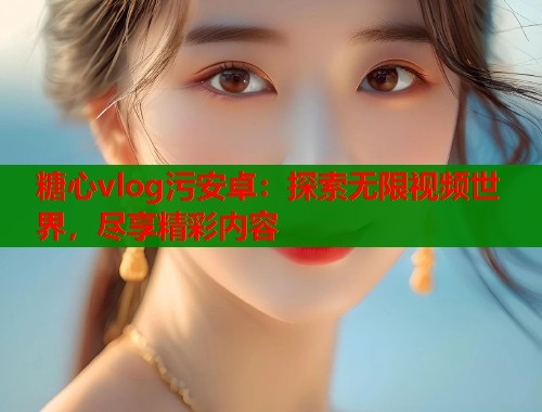 糖心vlog污安卓：探索无限视频世界，尽享精彩内容  第1张