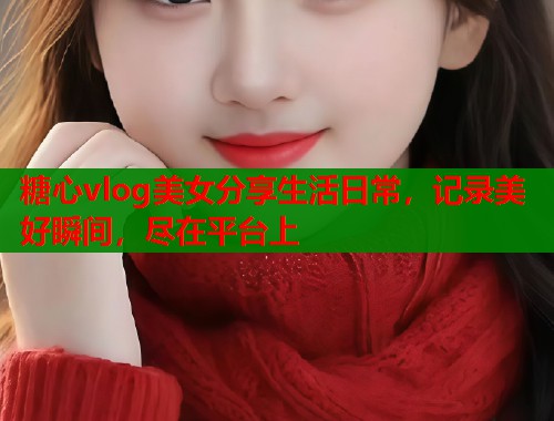 糖心vlog美女分享生活日常，记录美好瞬间，尽在平台上  第1张