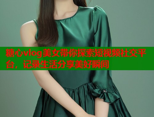 糖心vlog美女带你探索短视频社交平台，记录生活分享美好瞬间