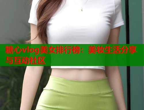 糖心vlog美女排行榜：美妆生活分享与互动社区