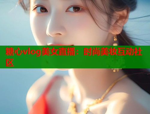 糖心vlog美女直播：时尚美妆互动社区