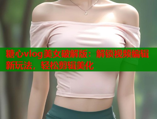 糖心vlog美女破解版：解锁视频编辑新玩法，轻松剪辑美化
