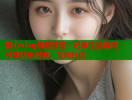 糖心vlog羞羞答答：记录生活瞬间，分享快乐时刻，互动社区