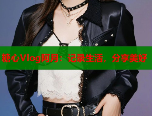 糖心Vlog阿月：记录生活，分享美好