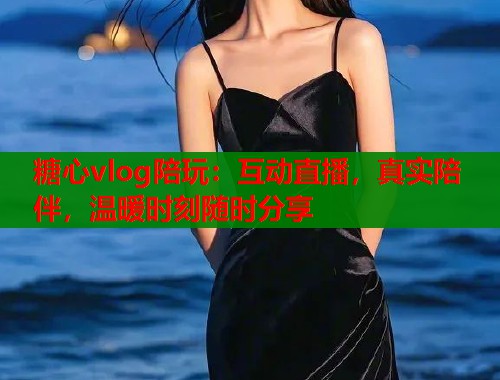 糖心vlog陪玩：互动直播，真实陪伴，温暖时刻随时分享