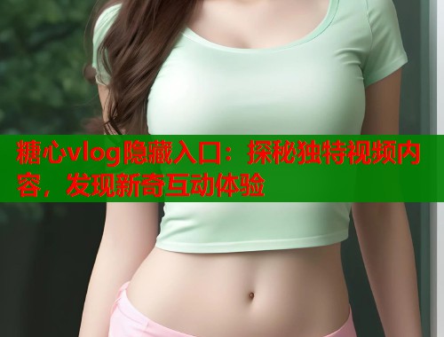 糖心vlog隐藏入口：探秘独特视频内容，发现新奇互动体验