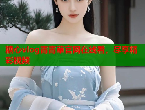 糖心vlog青青草官网在线看，尽享精彩视频