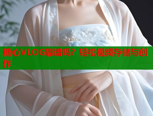 糖心VLOG靠谱吗？轻松视频存储与创作