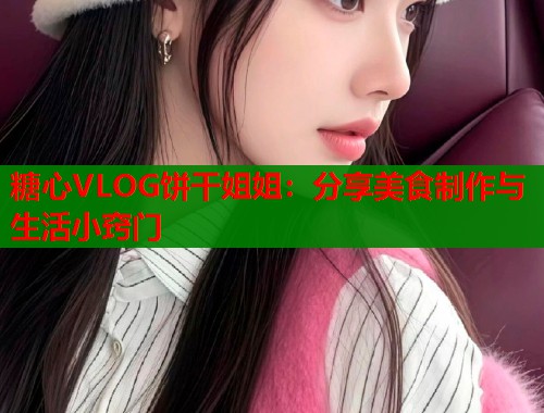 糖心VLOG饼干姐姐：分享美食制作与生活小窍门