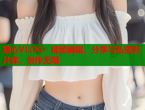 糖心VLOG：视频编辑、分享与私密影片库，创作无限