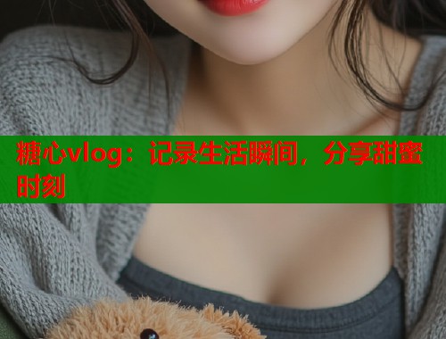 糖心vlog：记录生活瞬间，分享甜蜜时刻