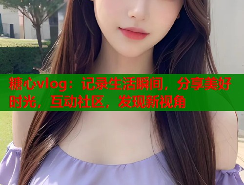 糖心vlog：记录生活瞬间，分享美好时光，互动社区，发现新视角