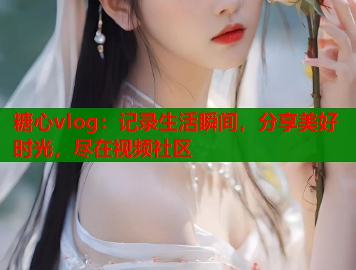 糖心vlog：记录生活瞬间，分享美好时光，尽在视频社区  第1张
